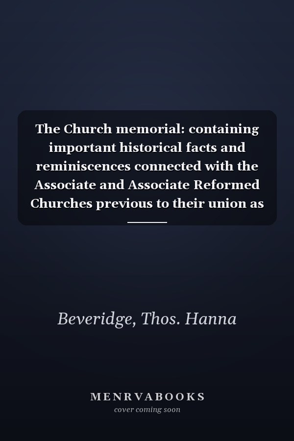 The Church memorial: containing important historical facts and reminiscences connected with the Associate and Associate Reformed Churches previous to their union as the United Presbyterian Church of North America