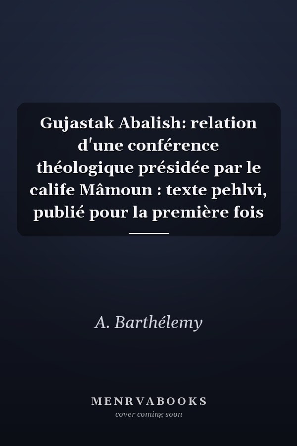 Gujastak Abalish: relation d'une conférence théologique présidée par le calife Mâmoun : texte pehlvi, publié pour la première fois