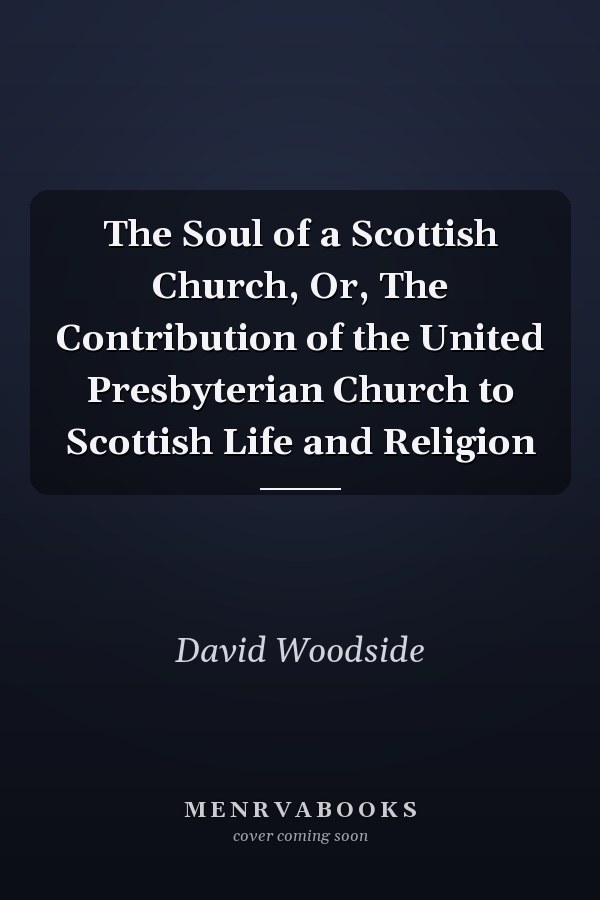 The Soul of a Scottish Church, Or, The Contribution of the United Presbyterian Church to Scottish Life and Religion