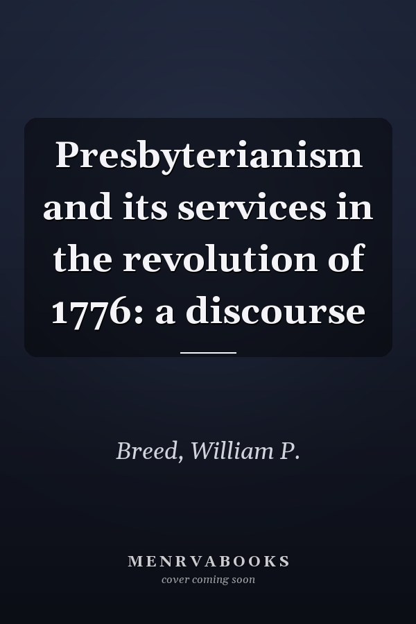 Presbyterianism and its services in the revolution of 1776: a discourse