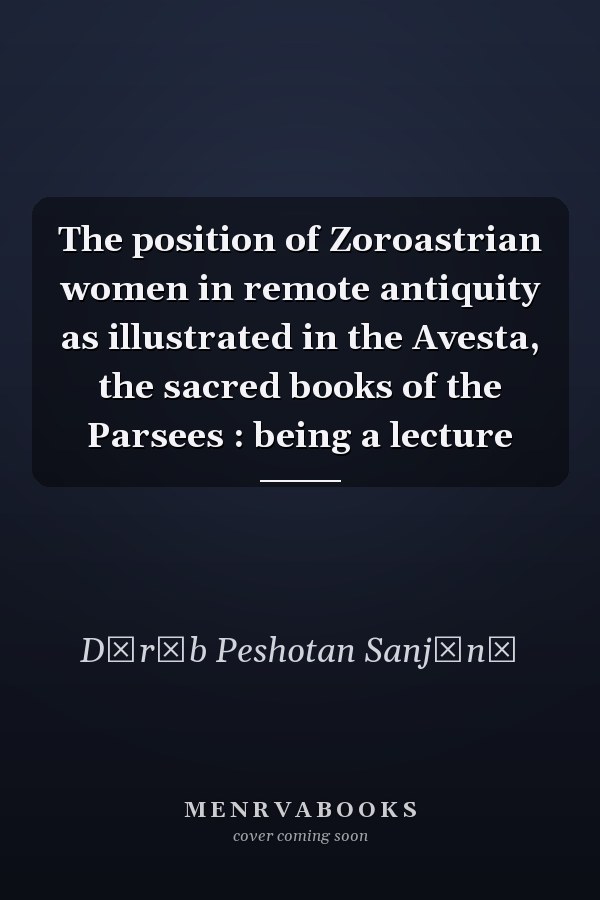 The position of Zoroastrian women in remote antiquity as illustrated in the Avesta, the sacred books of the Parsees : being a lecture