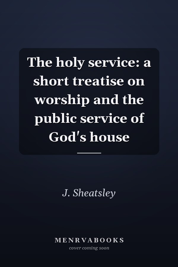 The holy service: a short treatise on worship and the public service of God's house