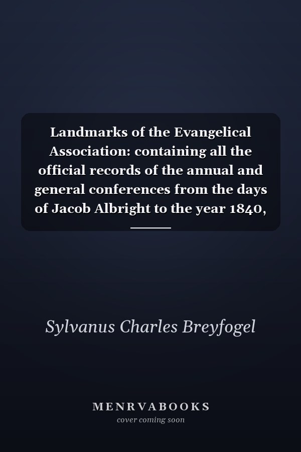 Landmarks of the Evangelical Association: containing all the official records of the annual and general conferences from the days of Jacob Albright to the year 1840, and the proceedings of the East Pennsylvania conference together with imrtant extracts from the transactions of the general conference from 1840 to the present time