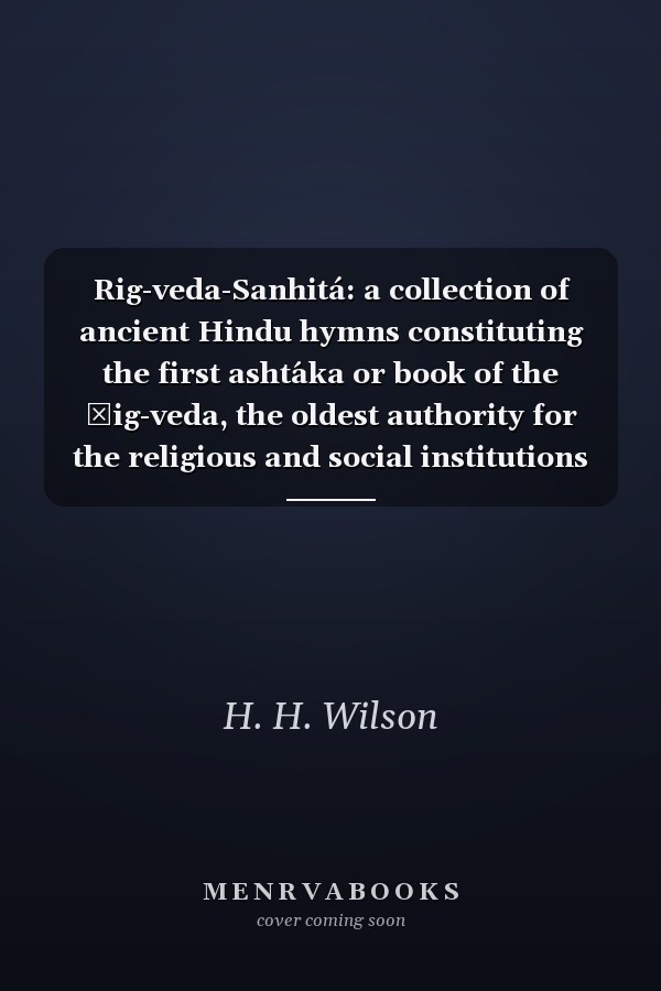 Rig-veda-Sanhitá: a collection of ancient Hindu hymns constituting the first asht́aka or book of the Ṛig-veda, the oldest authority for the religious and social institutions of the Hindus