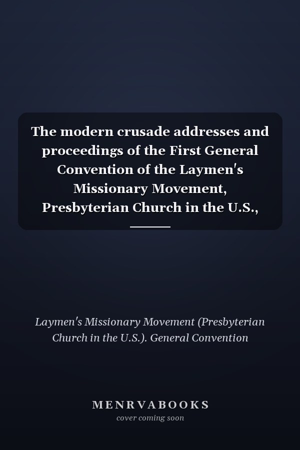 The modern crusade addresses and proceedings of the First General Convention of the Laymen's Missionary Movement, Presbyterian Church in the U.S., Birmingham, Ala., Feb. 16-18, 1909
