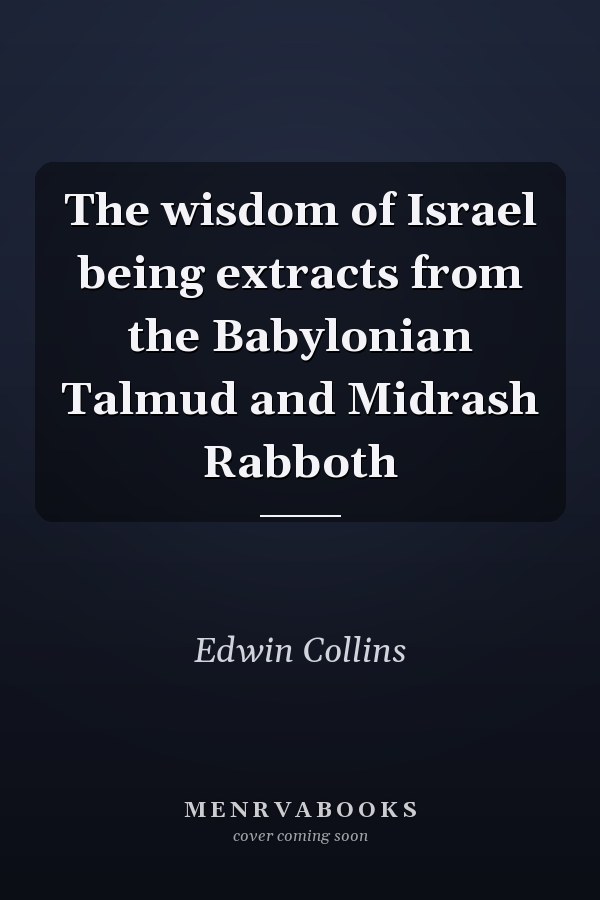 The wisdom of Israel being extracts from the Babylonian Talmud and Midrash Rabboth