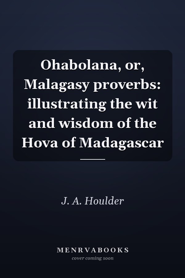 Ohabolana, or, Malagasy proverbs: illustrating the wit and wisdom of the Hova of Madagascar