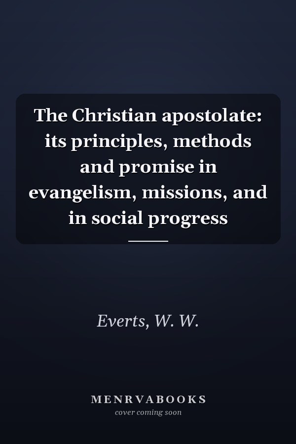 The Christian apostolate: its principles, methods and promise in evangelism, missions, and in social progress