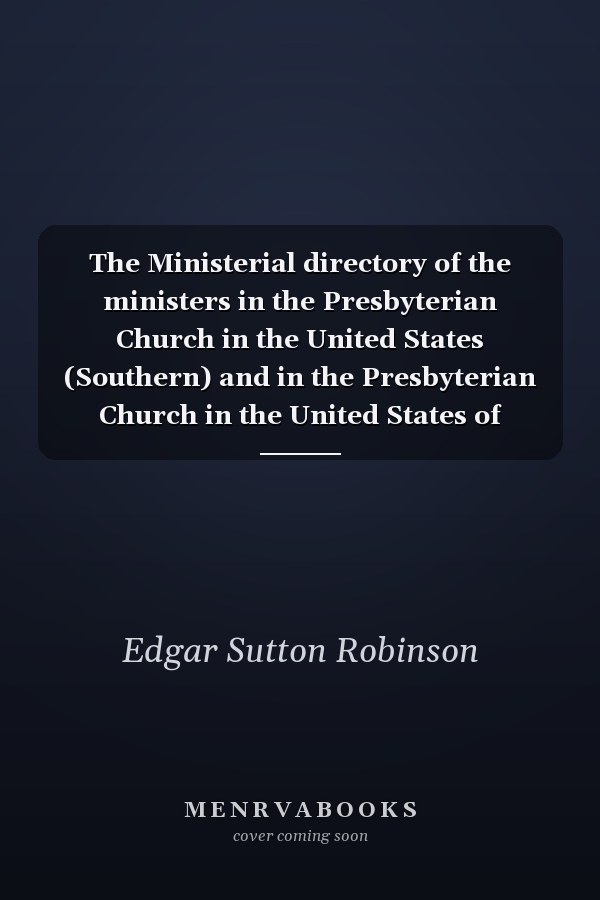 The Ministerial directory of the ministers in the Presbyterian Church in the United States (Southern) and in the Presbyterian Church in the United States of America (Northern): together with a statement of the work of the executive committees and boards of the two churches with the names and location of their educational institutions and church papers