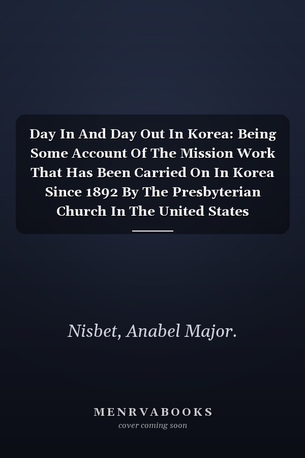 Day In And Day Out In Korea: Being Some Account Of The Mission Work That Has Been Carried On In Korea Since 1892 By The Presbyterian Church In The United States