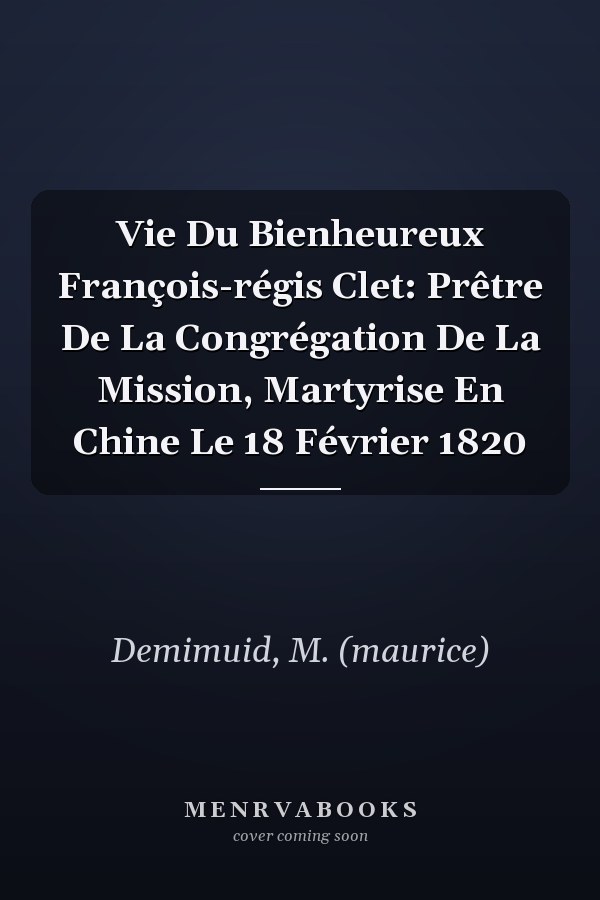 Vie Du Bienheureux François-régis Clet: Prêtre De La Congrégation De La Mission, Martyrise En Chine Le 18 Février 1820