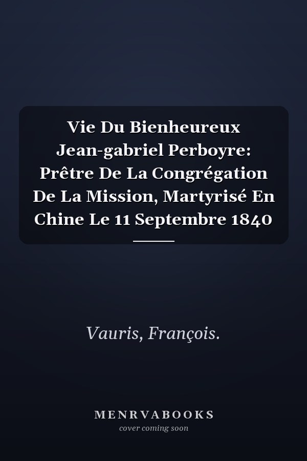 Vie Du Bienheureux Jean-gabriel Perboyre: Prêtre De La Congrégation De La Mission, Martyrisé En Chine Le 11 Septembre 1840