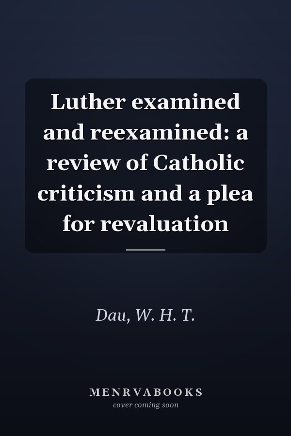 Luther examined and reexamined: a review of Catholic criticism and a plea for revaluation