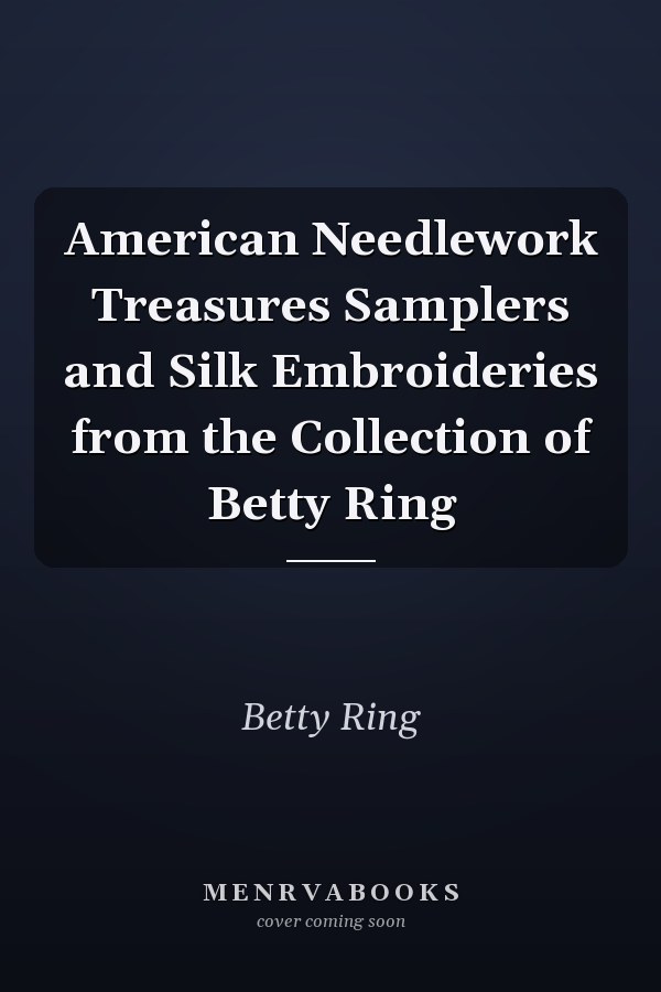 American Needlework Treasures Samplers and Silk Embroideries from the Collection of Betty Ring