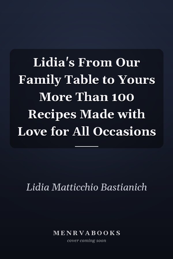 Lidia's From Our Family Table to Yours More Than 100 Recipes Made with Love for All Occasions