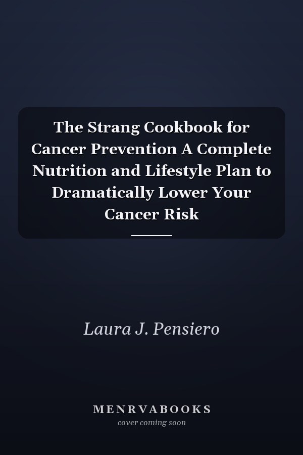 The Strang Cookbook for Cancer Prevention A Complete Nutrition and Lifestyle Plan to Dramatically Lower Your Cancer Risk