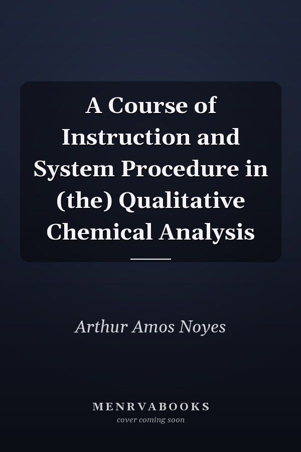 A Course of Instruction and System Procedure in (the) Qualitative Chemical Analysis