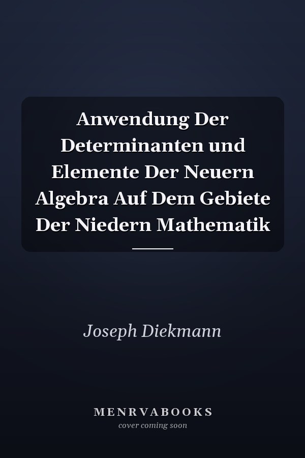 Anwendung Der Determinanten und Elemente Der Neuern Algebra Auf Dem Gebiete Der Niedern Mathematik
