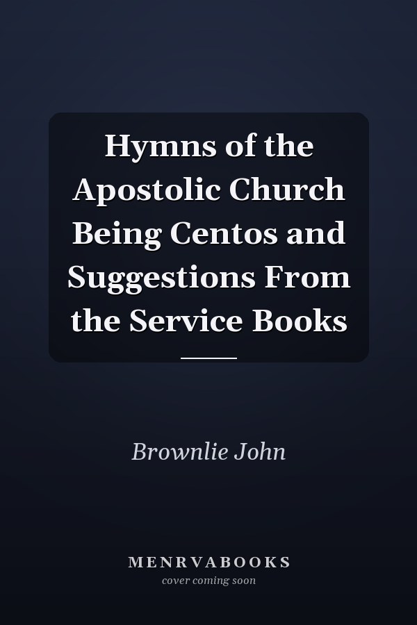 Hymns of the Apostolic Church Being Centos and Suggestions From the Service Books