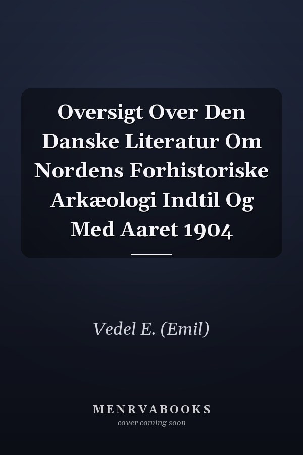 Oversigt Over Den Danske Literatur Om Nordens Forhistoriske Arkæologi Indtil Og Med Aaret 1904