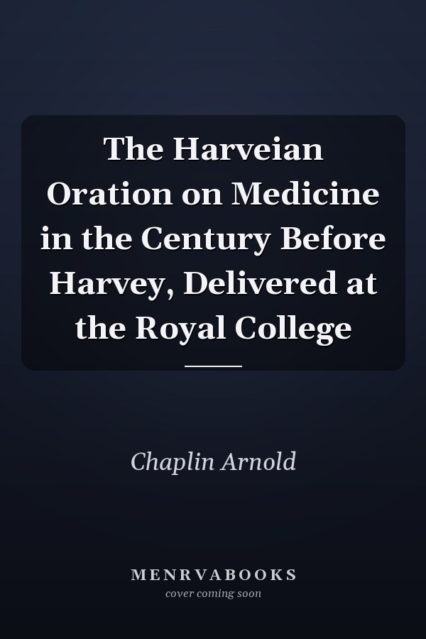 The Harveian Oration on Medicine in the Century Before Harvey, Delivered at the Royal College