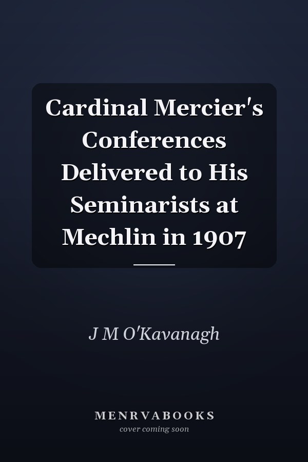 Cardinal Mercier's Conferences Delivered to His Seminarists at Mechlin in 1907