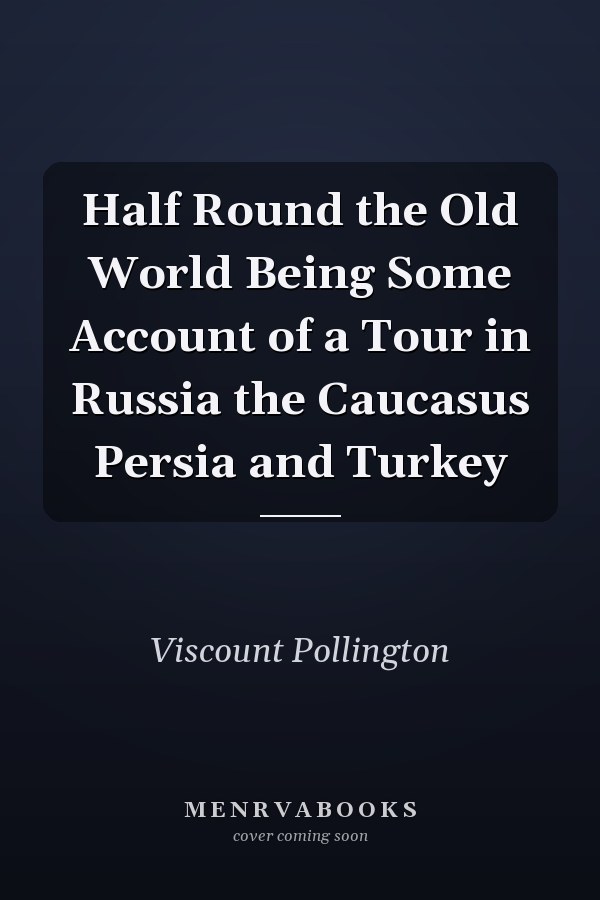 Half Round the Old World Being Some Account of a Tour in Russia the Caucasus Persia and Turkey