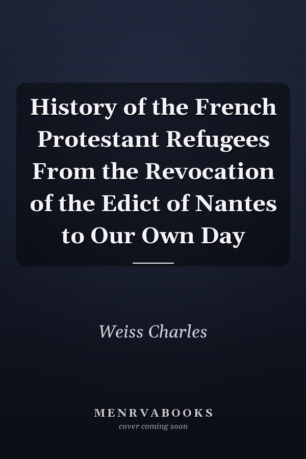History of the French Protestant Refugees From the Revocation of the Edict of Nantes to Our Own Day