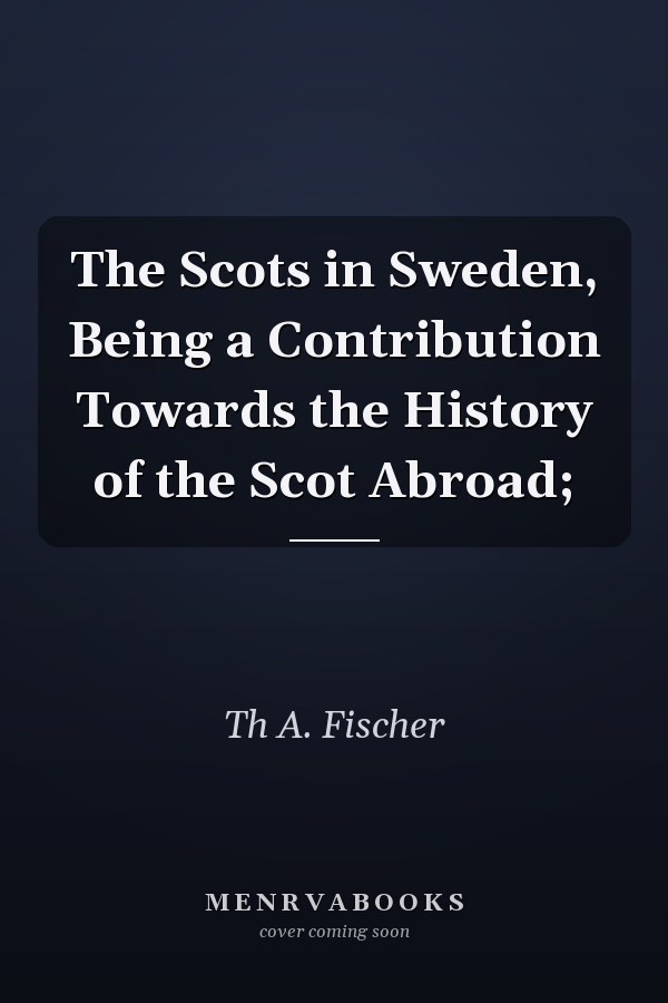 The Scots in Sweden, Being a Contribution Towards the History of the Scot Abroad;