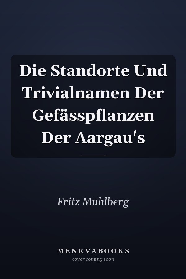 Die Standorte Und Trivialnamen Der Gefässpflanzen Der Aargau's