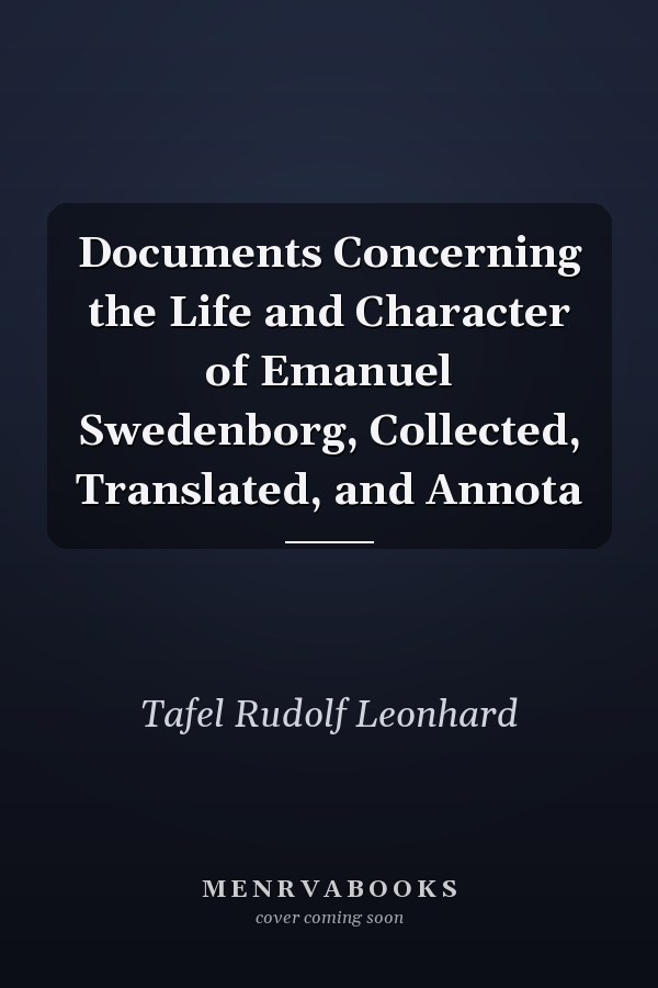 Documents Concerning the Life and Character of Emanuel Swedenborg, Collected, Translated, and Annota