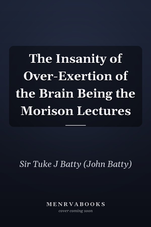 The Insanity of Over-Exertion of the Brain Being the Morison Lectures