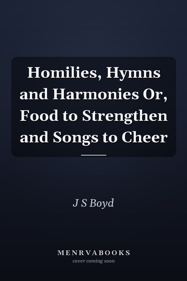Homilies, Hymns and Harmonies Or, Food to Strengthen and Songs to Cheer