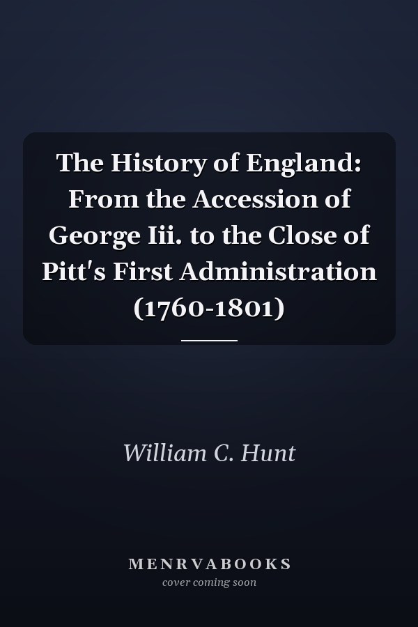 The History of England: From the Accession of George Iii. to the Close of Pitt's First Administration (1760-1801)