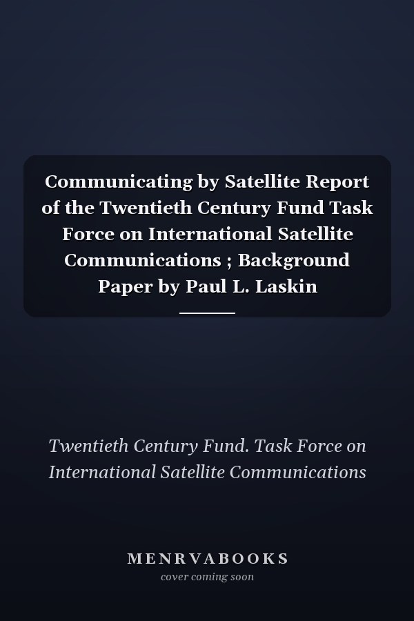 Communicating by Satellite Report of the Twentieth Century Fund Task Force on International Satellite Communications ; Background Paper by Paul L. Laskin