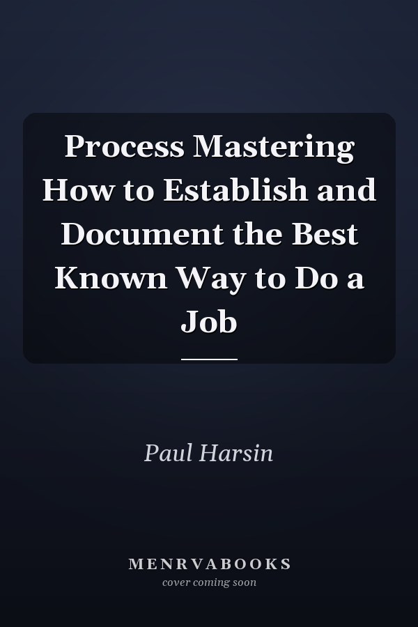 Process Mastering How to Establish and Document the Best Known Way to Do a Job
