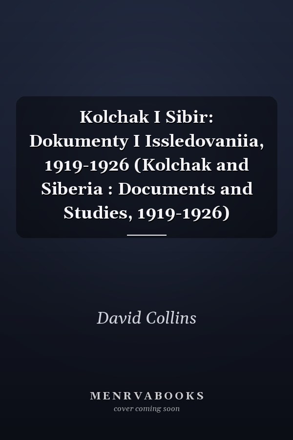Kolchak I Sibir: Dokumenty I Issledovaniia, 1919-1926 (Kolchak and Siberia : Documents and Studies, 1919-1926)