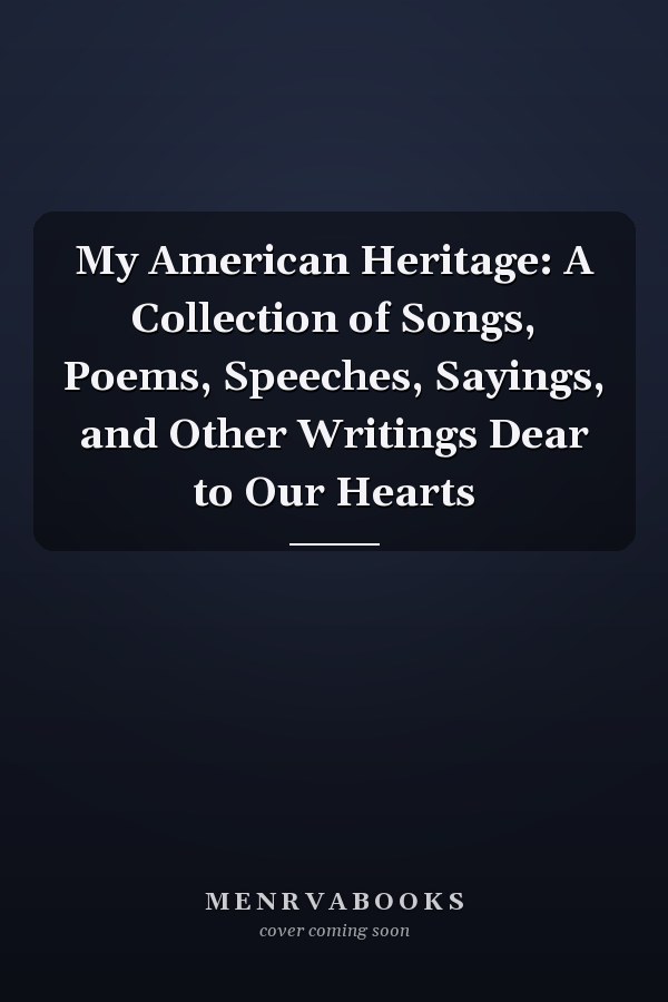 My American Heritage: A Collection of Songs, Poems, Speeches, Sayings, and Other Writings Dear to Our Hearts
