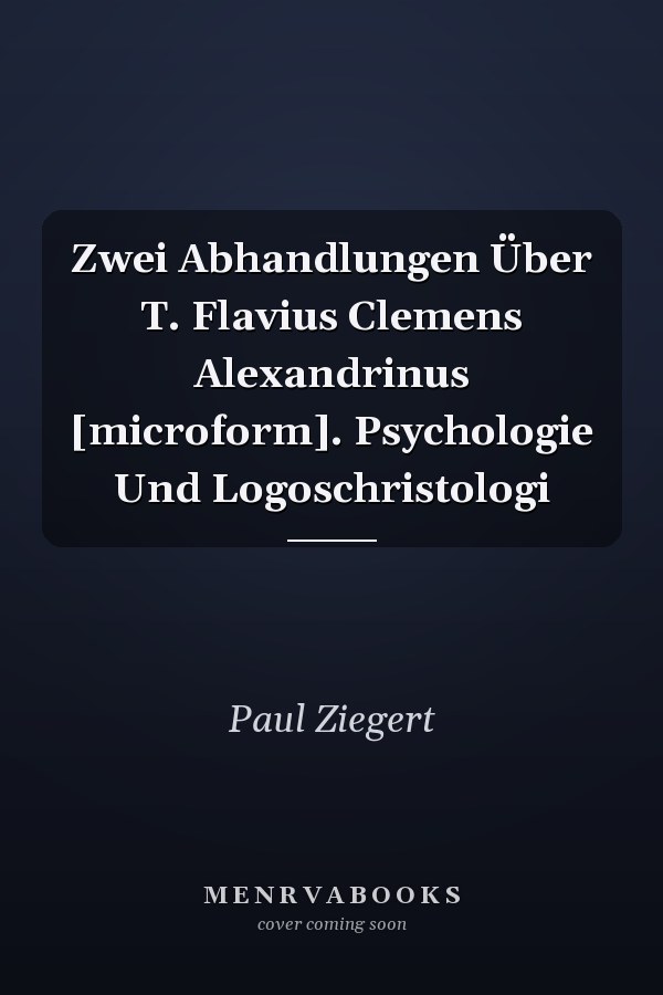 Zwei Abhandlungen Über T. Flavius Clemens Alexandrinus [microform]. Psychologie Und Logoschristologi