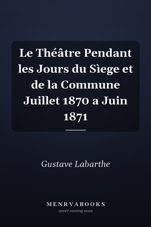 Le Théâtre Pendant les Jours du Sìege et de la Commune Juillet 1870 a Juin 1871