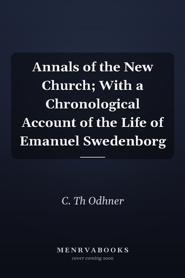Annals of the New Church; With a Chronological Account of the Life of Emanuel Swedenborg
