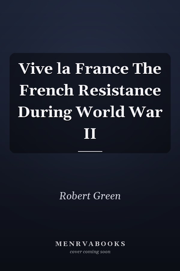 Vive la France The French Resistance During World War II