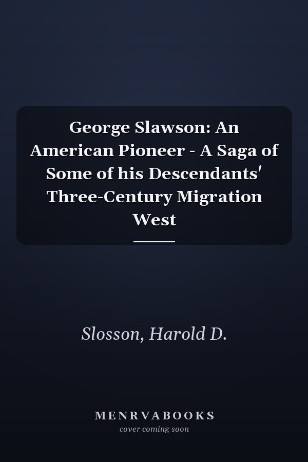 George Slawson: An American Pioneer - A Saga of Some of his Descendants' Three-Century Migration West