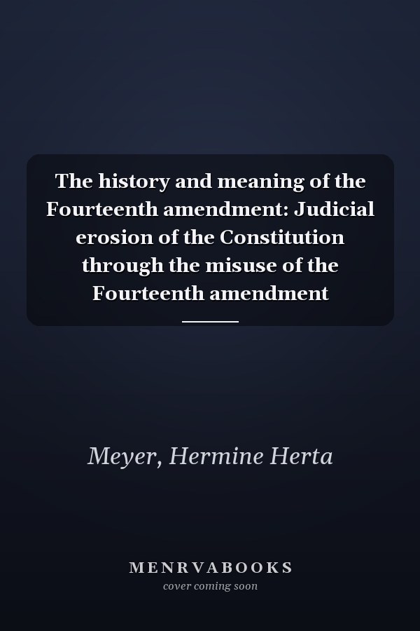 The history and meaning of the Fourteenth amendment: Judicial erosion of the Constitution through the misuse of the Fourteenth amendment
