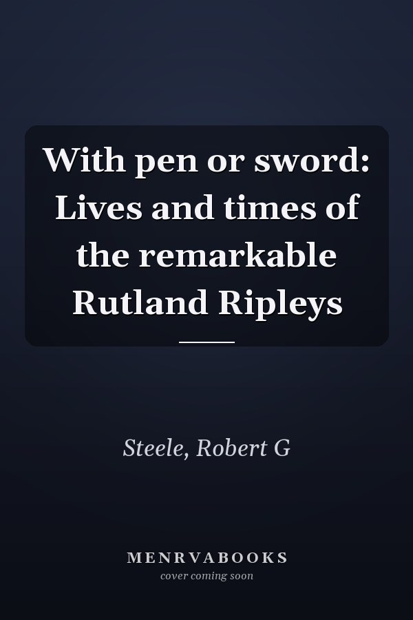 With pen or sword: Lives and times of the remarkable Rutland Ripleys