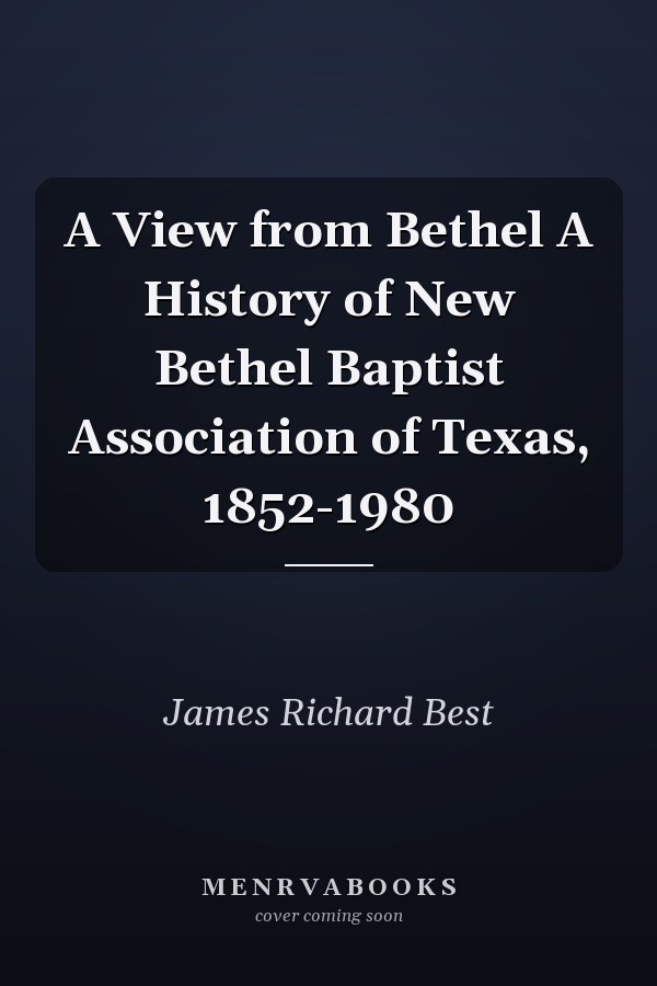 A View from Bethel A History of New Bethel Baptist Association of Texas, 1852-1980