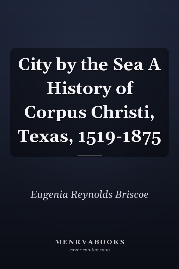 City by the Sea A History of Corpus Christi, Texas, 1519-1875