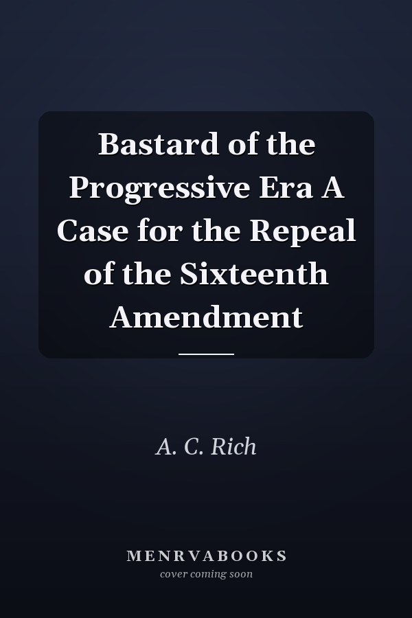Bastard of the Progressive Era A Case for the Repeal of the Sixteenth Amendment
