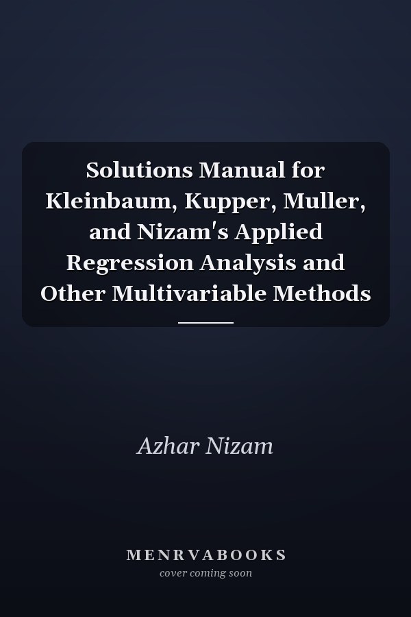 Solutions Manual for Kleinbaum, Kupper, Muller, and Nizam's Applied Regression Analysis and Other Multivariable Methods