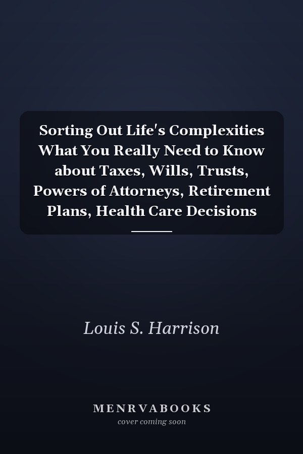 Sorting Out Life's Complexities What You Really Need to Know about Taxes, Wills, Trusts, Powers of Attorneys, Retirement Plans, Health Care Decisions